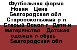 Футбольная форма. Новая › Цена ­ 800 - Белгородская обл., Старооскольский р-н, Старый Оскол г. Дети и материнство » Детская одежда и обувь   . Белгородская обл.